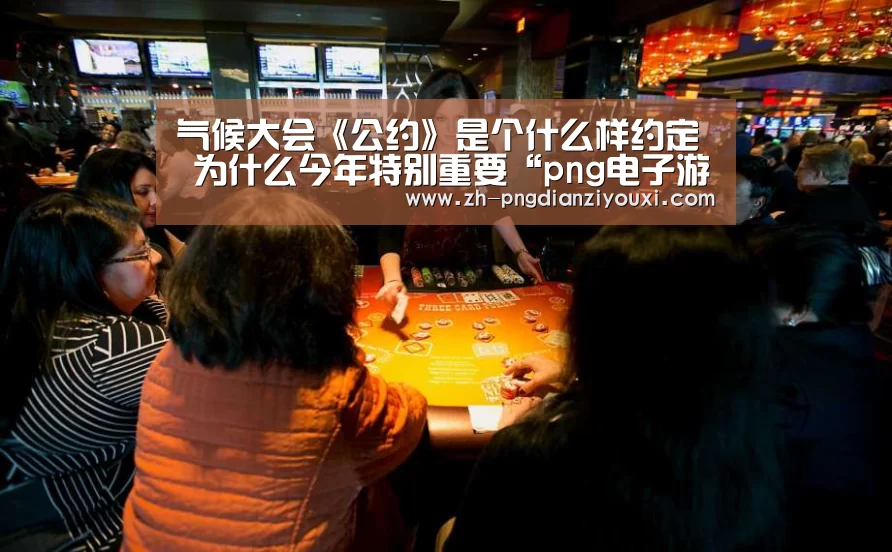 气候大会《公约》是个什么样约定 为什么今年特别重要“png电子游戏”(图2) png电子游戏