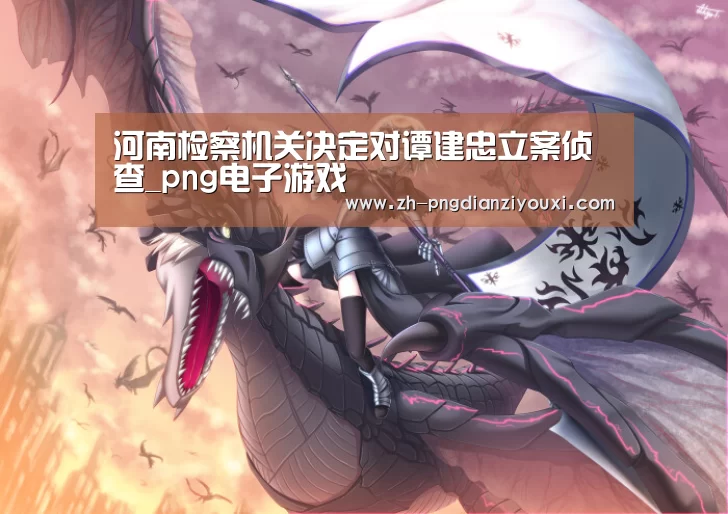 河南检察机关决定对谭建忠立案侦查_png电子游戏(图1) png电子游戏